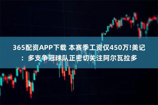 365配资APP下载 本赛季工资仅450万!美记：多支争冠球队正密切关注阿尔瓦拉多