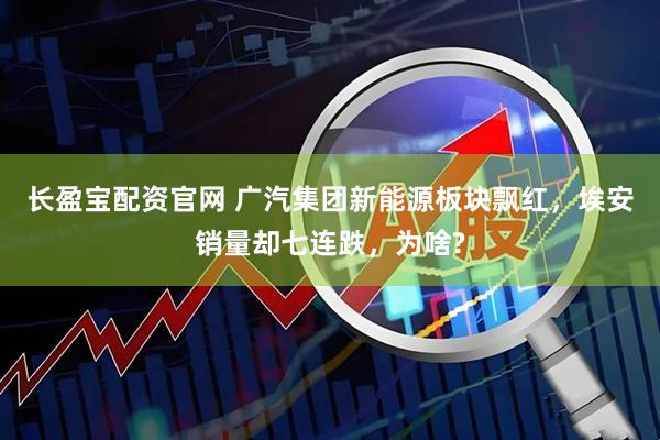 长盈宝配资官网 广汽集团新能源板块飘红，埃安销量却七连跌，为啥?