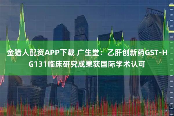 金猎人配资APP下载 广生堂：乙肝创新药GST-HG131临床研究成果获国际学术认可