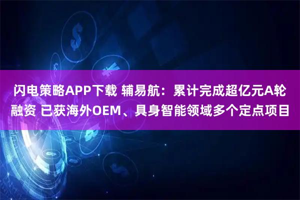 闪电策略APP下载 辅易航：累计完成超亿元A轮融资 已获海外OEM、具身智能领域多个定点项目