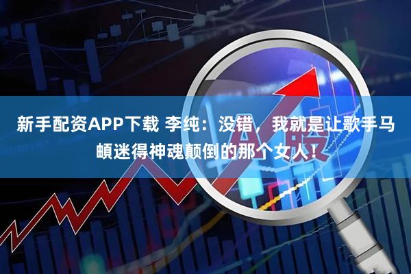 新手配资APP下载 李纯:没错,我就是让歌手马頔迷得神魂颠倒的那个女人!