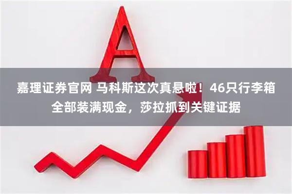 嘉理证券官网 马科斯这次真悬啦！46只行李箱全部装满现金，莎拉抓到关键证据