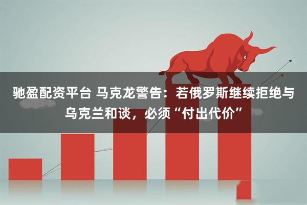 驰盈配资平台 马克龙警告:若俄罗斯继续拒绝与乌克兰和谈,必须“付出代价”