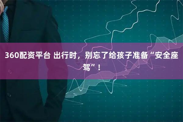 360配资平台 出行时，别忘了给孩子准备“安全座驾”！