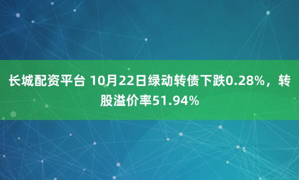 长城配资平台 10月22日绿动转债下跌0.28%,转股溢价率51.94%