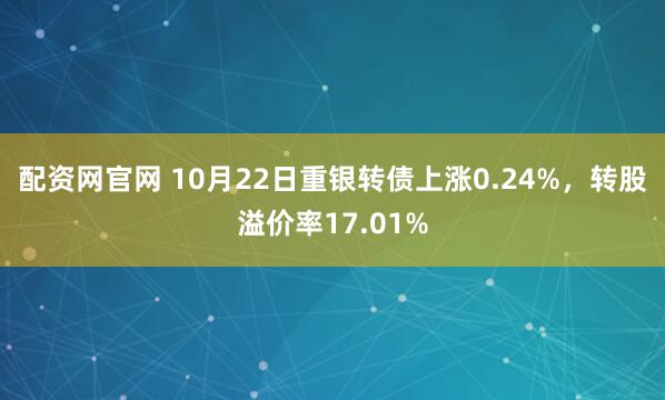 配资网官网 10月22日重银转债上涨0.24%，转股溢价率17.01%