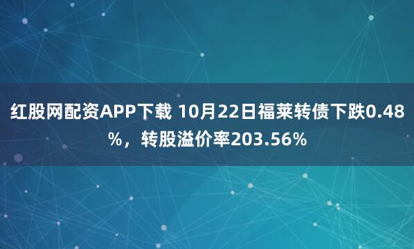 红股网配资APP下载 10月22日福莱转债下跌0.48%，转股溢价率203.56%