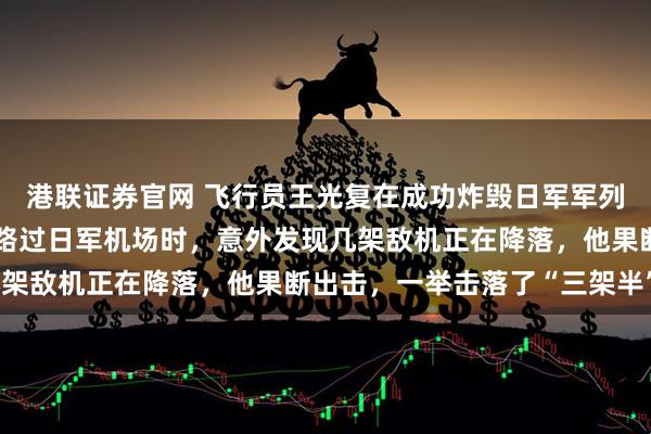 港联证券官网 飞行员王光复在成功炸毁日军军列后,正准备返航,途中路过日军机场时,意外发现几架敌机正在降落,他果断出击,一举击落了“三架半”!