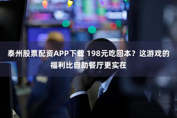 泰州股票配资APP下载 198元吃回本？这游戏的福利比自助餐厅更实在