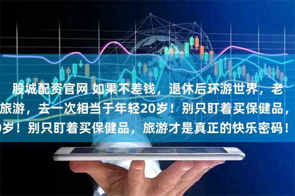 股城配资官网 如果不差钱，退休后环游世界，老年人最舍得花的居然是旅游，去一次相当于年轻20岁！别只盯着买保健品，旅游才是真正的快乐密码！！
