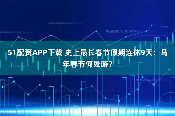 51配资APP下载 史上最长春节假期连休9天：马年春节何处游？