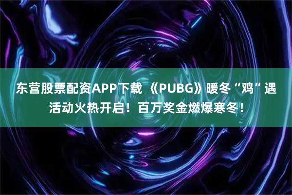 东营股票配资APP下载 《PUBG》暖冬“鸡”遇活动火热开启！百万奖金燃爆寒冬！
