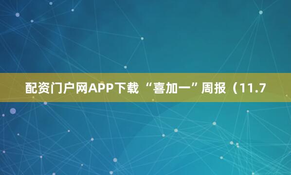 配资门户网APP下载 “喜加一”周报（11.7