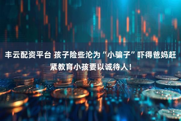 丰云配资平台 孩子险些沦为“小骗子”吓得爸妈赶紧教育小孩要以诚待人！