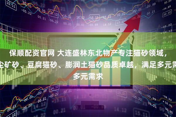 保顺配资官网 大连盛林东北物产专注猫砂领域，无尘矿砂、豆腐猫砂、膨润土猫砂品质卓越，满足多元需求