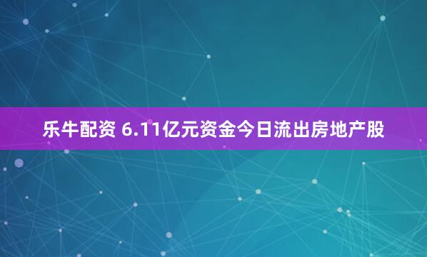 乐牛配资 6.11亿元资金今日流出房地产股