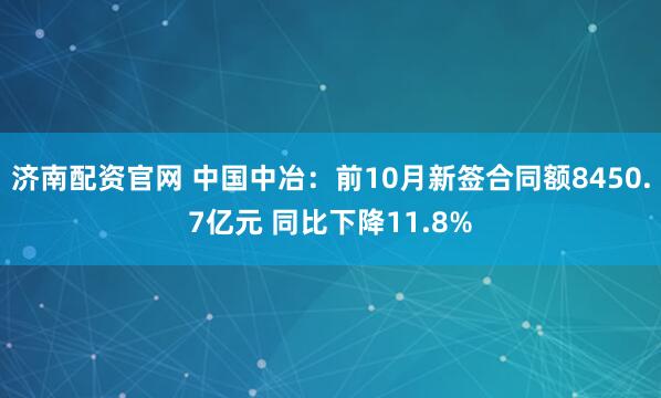 济南配资官网 中国中冶：前10月新签合同额8450.7亿元 同比下降11.8%