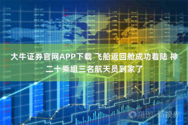 大牛证券官网APP下载 飞船返回舱成功着陆 神二十乘组三名航天员到家了