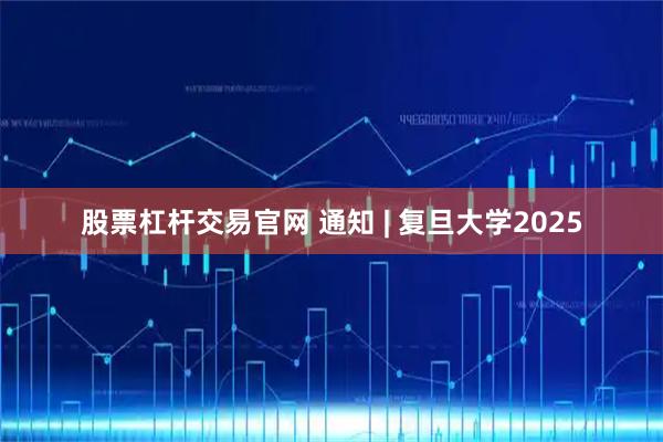 股票杠杆交易官网 通知 | 复旦大学2025
