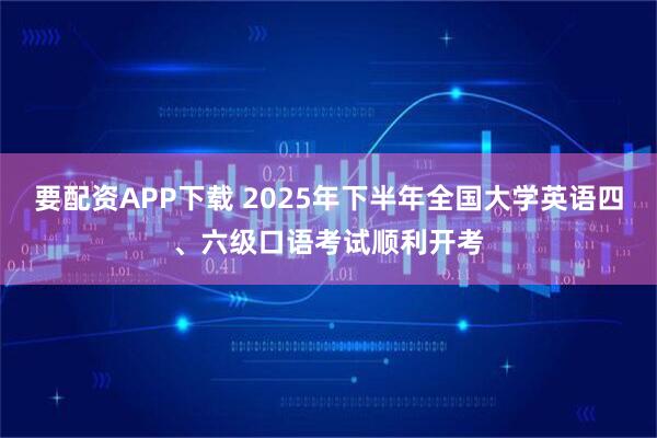 要配资APP下载 2025年下半年全国大学英语四、六级口语考试顺利开考