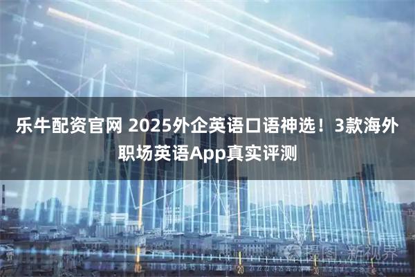 乐牛配资官网 2025外企英语口语神选！3款海外职场英语App真实评测