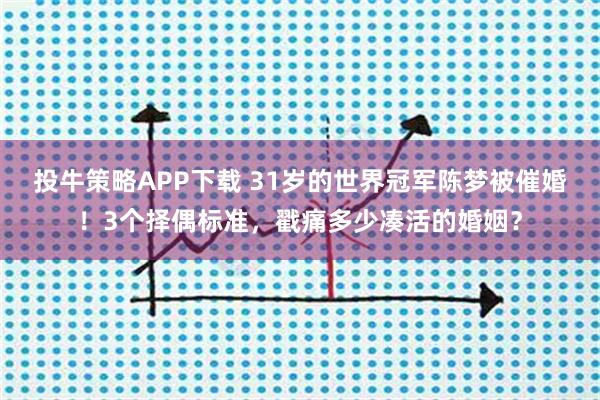 投牛策略APP下载 31岁的世界冠军陈梦被催婚！3个择偶标准，戳痛多少凑活的婚姻？