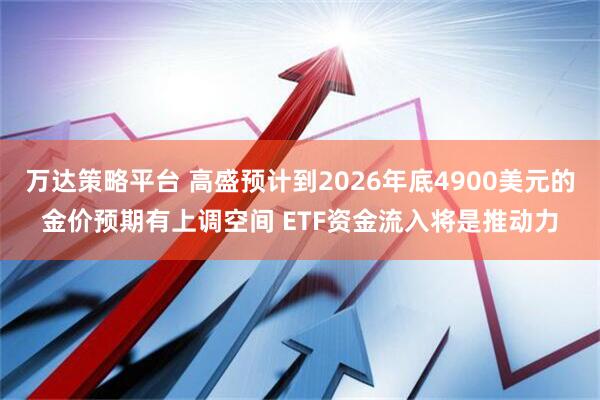 万达策略平台 高盛预计到2026年底4900美元的金价预期有上调空间 ETF资金流入将是推动力