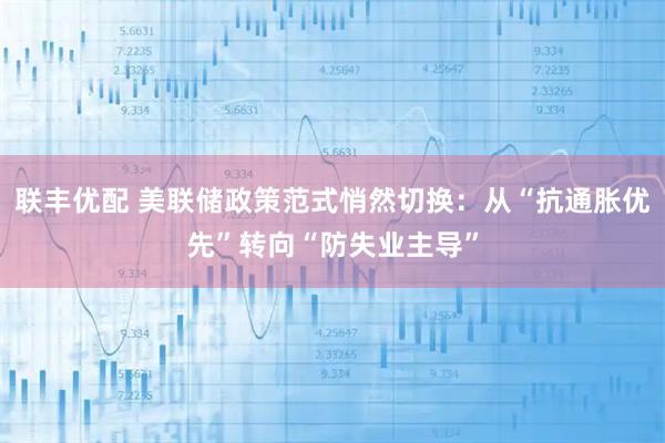 联丰优配 美联储政策范式悄然切换：从“抗通胀优先”转向“防失业主导”