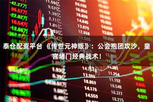 泰仓配资平台 《传世元神版》:公会抱团攻沙,皇宫堵门经典战术!