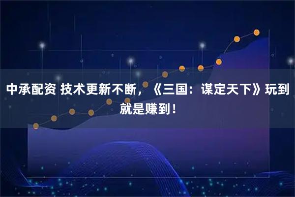 中承配资 技术更新不断,《三国:谋定天下》玩到就是赚到!