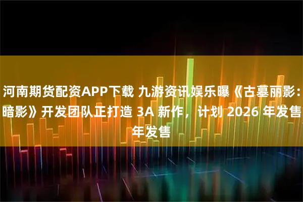 河南期货配资APP下载 九游资讯娱乐曝《古墓丽影：暗影》开发团队正打造 3A 新作，计划 2026 年发售