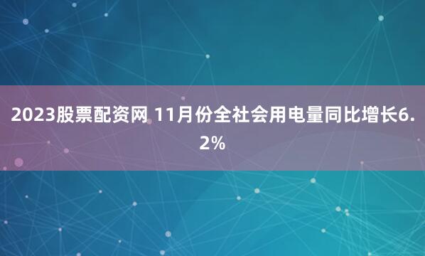 2023股票配资网 11月份全社会用电量同比增长6.2%