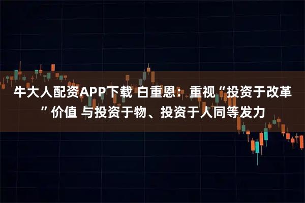 牛大人配资APP下载 白重恩：重视“投资于改革”价值 与投资于物、投资于人同等发力