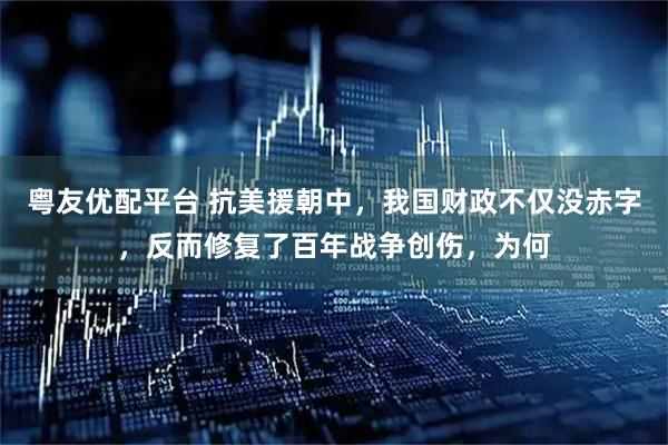 粤友优配平台 抗美援朝中,我国财政不仅没赤字,反而修复了百年战争创伤,为何