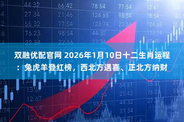 双融优配官网 2026年1月10日十二生肖运程：兔虎羊登红榜，西北方遇喜、正北方纳财