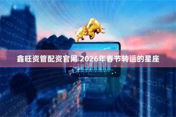 鑫旺资管配资官网 2026年春节转运的星座