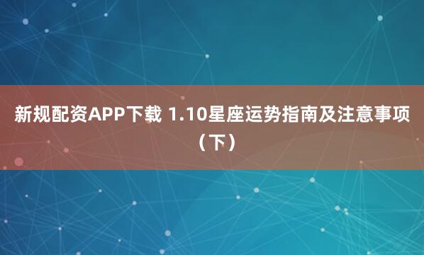 新规配资APP下载 1.10星座运势指南及注意事项（下）