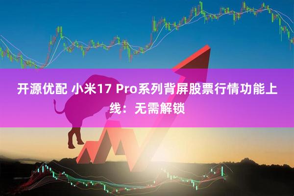 开源优配 小米17 Pro系列背屏股票行情功能上线：无需解锁