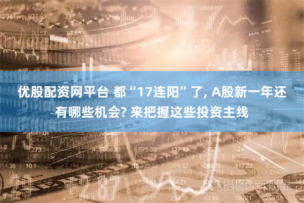 优股配资网平台 都“17连阳”了, A股新一年还有哪些机会? 来把握这些投资主线