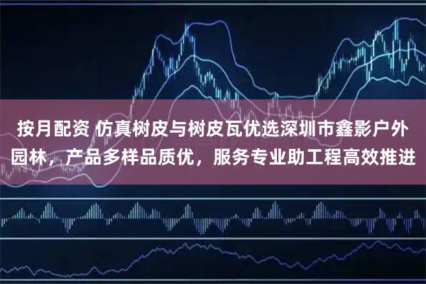 按月配资 仿真树皮与树皮瓦优选深圳市鑫影户外园林，产品多样品质优，服务专业助工程高效推进