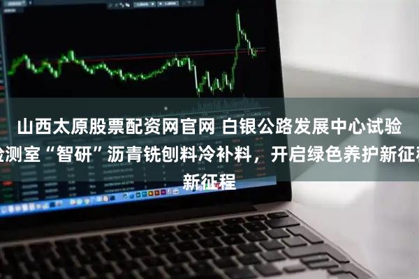 山西太原股票配资网官网 白银公路发展中心试验检测室“智研”沥青铣刨料冷补料，开启绿色养护新征程