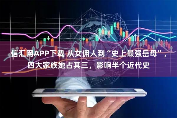 信汇网APP下载 从女佣人到“史上最强岳母”，四大家族她占其三，影响半个近代史