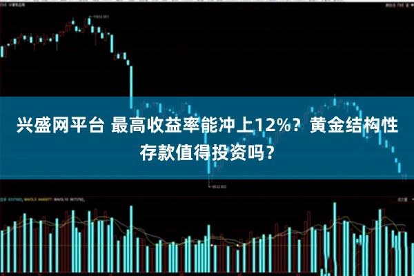 兴盛网平台 最高收益率能冲上12%？黄金结构性存款值得投资吗？