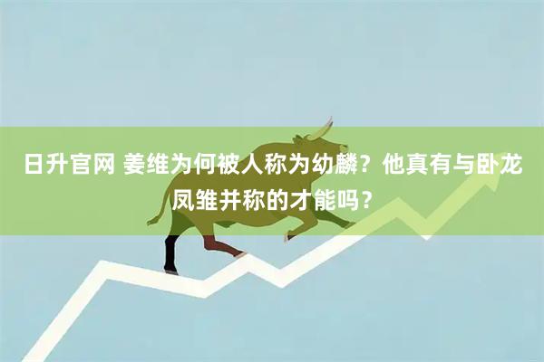 日升官网 姜维为何被人称为幼麟？他真有与卧龙凤雏并称的才能吗？