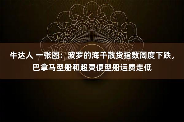 牛达人 一张图：波罗的海干散货指数周度下跌，巴拿马型船和超灵便型船运费走低