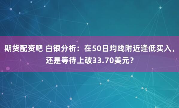 期货配资吧 白银分析:在50日均线附近逢低买入,还是等待上破33.70美元?