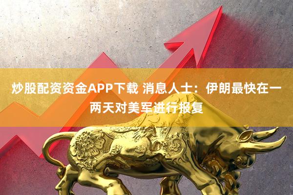 炒股配资资金APP下载 消息人士：伊朗最快在一两天对美军进行报复
