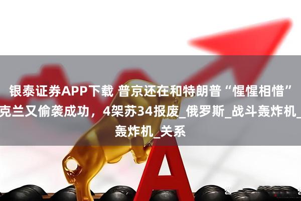 银泰证券APP下载 普京还在和特朗普“惺惺相惜”，乌克兰又偷袭成功，4架苏34报废_俄罗斯_战斗轰炸机_关系