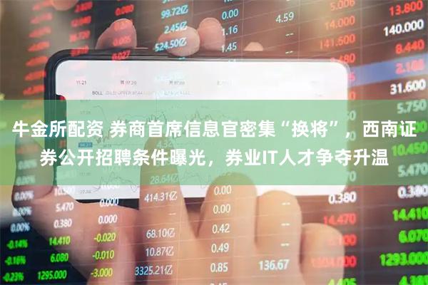 牛金所配资 券商首席信息官密集“换将”，西南证券公开招聘条件曝光，券业IT人才争夺升温
