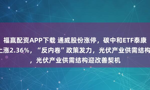 福赢配资APP下载 通威股份涨停，碳中和ETF泰康(560560)上涨2.36%，“反内卷”政策发力，光伏产业供需结构迎改善契机